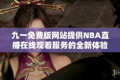 九一免费版网站提供NBA直播在线观看服务的全新体验