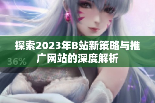 探索2023年B站新策略与推广网站的深度解析