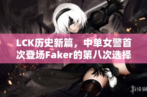 LCK历史新篇，中单女警首次登场Faker的第八次选择