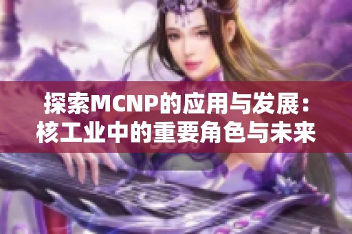 探索MCNP的应用与发展：核工业中的重要角色与未来展望