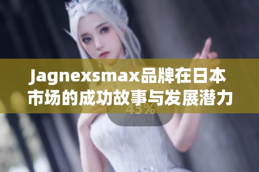 Jagnexsmax品牌在日本市场的成功故事与发展潜力分析