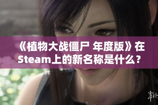 《植物大战僵尸 年度版》在Steam上的新名称是什么？快来了解吧！