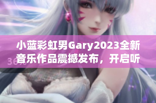 小蓝彩虹男Gary2023全新音乐作品震撼发布，开启听觉旅程