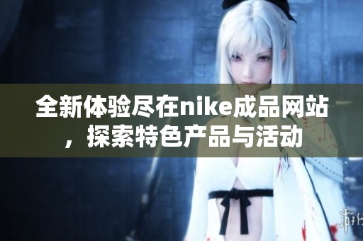 全新体验尽在nike成品网站，探索特色产品与活动