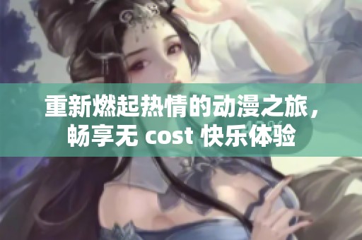 重新燃起热情的动漫之旅，畅享无 cost 快乐体验