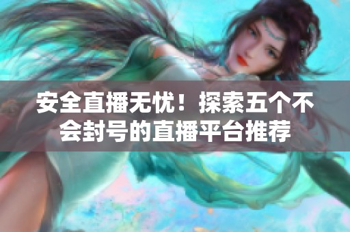 安全直播无忧！探索五个不会封号的直播平台推荐