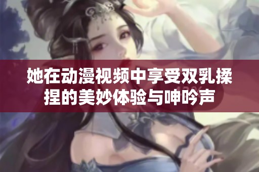 她在动漫视频中享受双乳揉捏的美妙体验与呻吟声