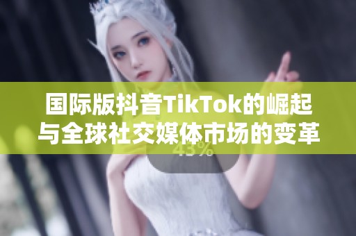 国际版抖音TikTok的崛起与全球社交媒体市场的变革