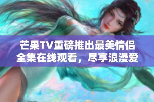 芒果TV重磅推出最美情侣全集在线观看，尽享浪漫爱情故事