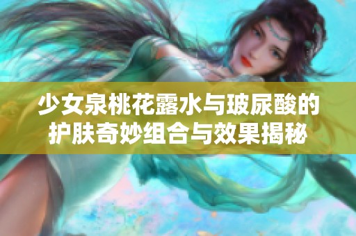 少女泉桃花露水与玻尿酸的护肤奇妙组合与效果揭秘