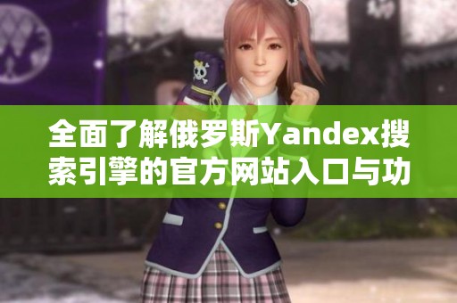 全面了解俄罗斯Yandex搜索引擎的官方网站入口与功能