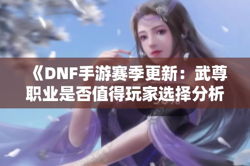 《DNF手游赛季更新：武尊职业是否值得玩家选择分析》