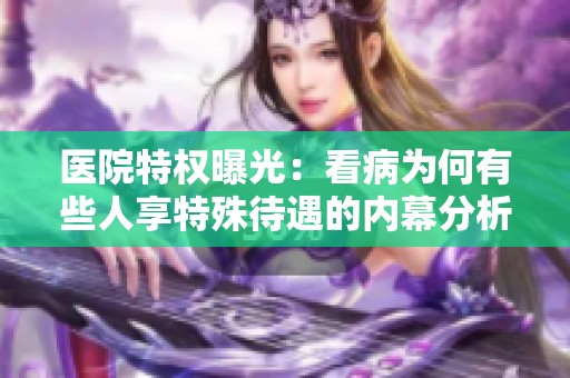 医院特权曝光：看病为何有些人享特殊待遇的内幕分析