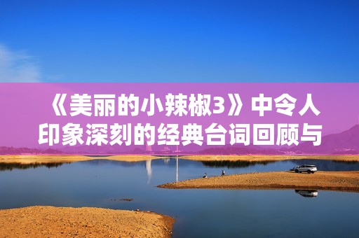 《美丽的小辣椒3》中令人印象深刻的经典台词回顾与解读