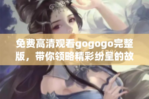 免费高清观看gogogo完整版，带你领略精彩纷呈的故事情节