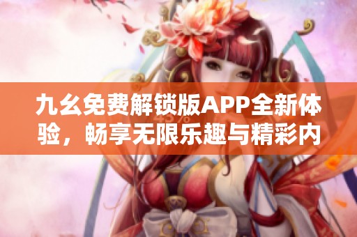 九幺免费解锁版APP全新体验，畅享无限乐趣与精彩内容