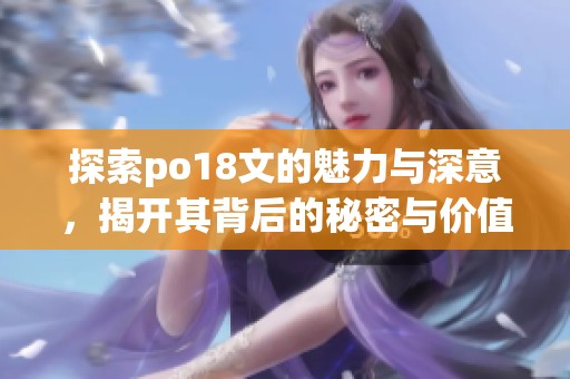 探索po18文的魅力与深意，揭开其背后的秘密与价值