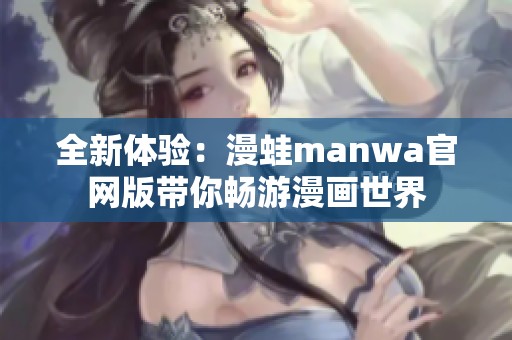 全新体验：漫蛙manwa官网版带你畅游漫画世界