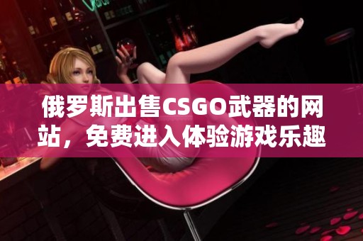 俄罗斯出售CSGO武器的网站，免费进入体验游戏乐趣