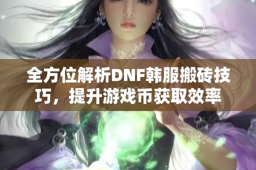 全方位解析DNF韩服搬砖技巧，提升游戏币获取效率