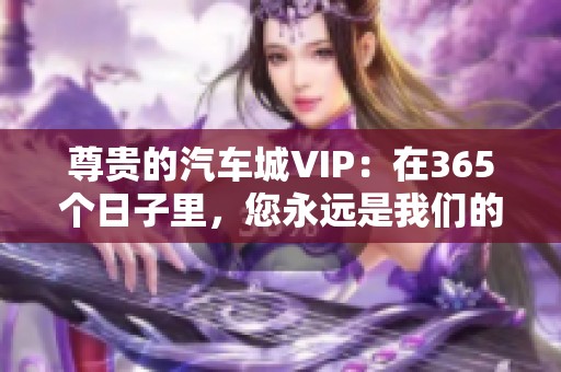 尊贵的汽车城VIP：在365个日子里，您永远是我们的首要关注！