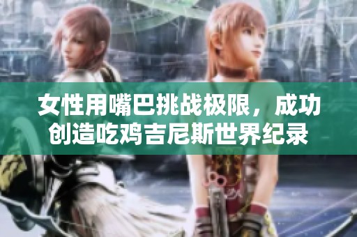 女性用嘴巴挑战极限，成功创造吃鸡吉尼斯世界纪录