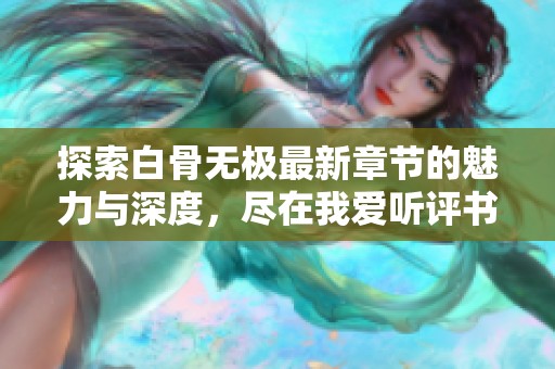 探索白骨无极最新章节的魅力与深度，尽在我爱听评书网