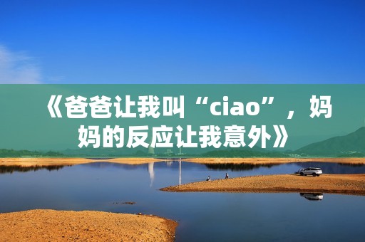 《爸爸让我叫“ciao”，妈妈的反应让我意外》