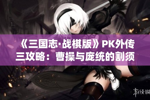 《三国志·战棋版》PK外传三攻略：曹操与庞统的割须弃袍完美战术解析