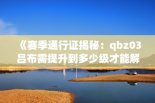 《赛季通行证揭秘：qbz03吕布需提升到多少级才能解锁》