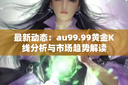 最新动态：au99.99黄金K线分析与市场趋势解读