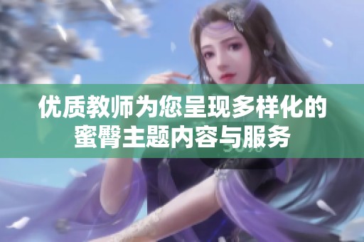 优质教师为您呈现多样化的蜜臀主题内容与服务