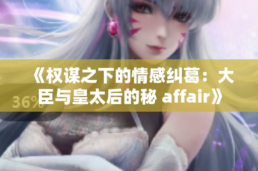 《权谋之下的情感纠葛：大臣与皇太后的秘 affair》