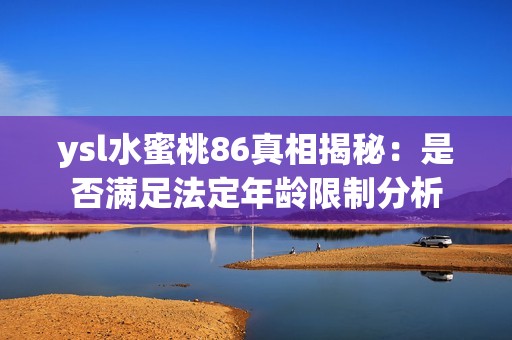 ysl水蜜桃86真相揭秘：是否满足法定年龄限制分析