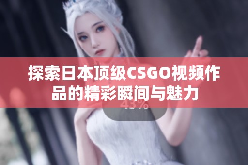 探索日本顶级CSGO视频作品的精彩瞬间与魅力