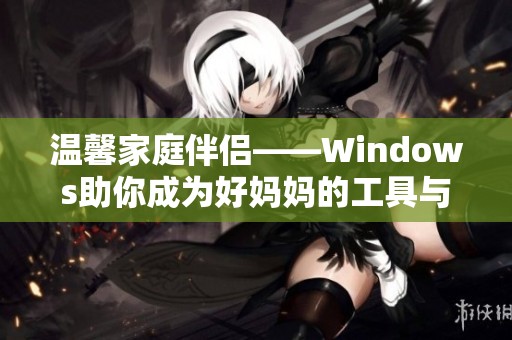 温馨家庭伴侣——Windows助你成为好妈妈的工具与秘籍