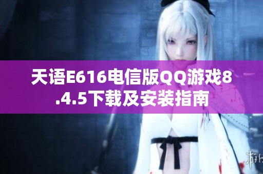 天语E616电信版QQ游戏8.4.5下载及安装指南