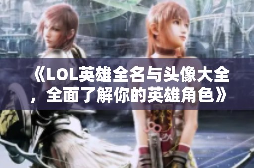 《LOL英雄全名与头像大全，全面了解你的英雄角色》