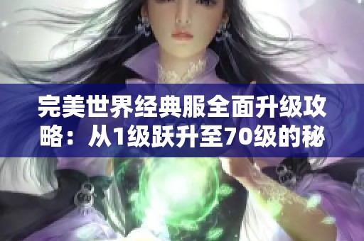 完美世界经典服全面升级攻略：从1级跃升至70级的秘诀与技巧解析