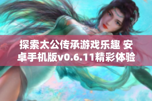 探索太公传承游戏乐趣 安卓手机版v0.6.11精彩体验分享