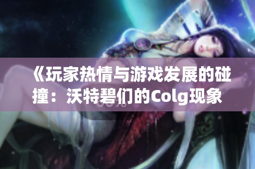 《玩家热情与游戏发展的碰撞：沃特碧们的Colg现象解析》