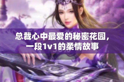 总裁心中最爱的秘密花园，一段1v1的柔情故事