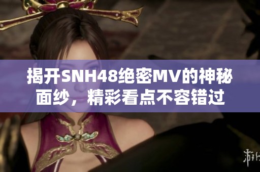 揭开SNH48绝密MV的神秘面纱，精彩看点不容错过