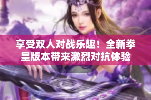 享受双人对战乐趣！全新拳皇版本带来激烈对抗体验