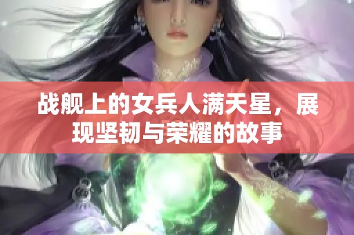 战舰上的女兵人满天星，展现坚韧与荣耀的故事