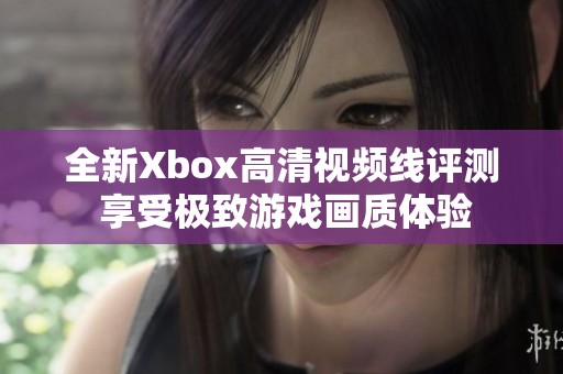 全新Xbox高清视频线评测 享受极致游戏画质体验