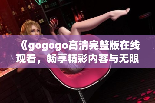 《gogogo高清完整版在线观看，畅享精彩内容与无限乐趣》