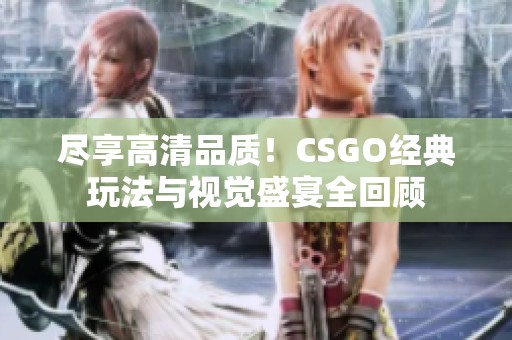 尽享高清品质！CSGO经典玩法与视觉盛宴全回顾