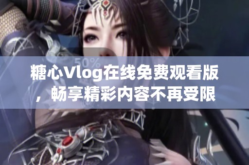 糖心Vlog在线免费观看版，畅享精彩内容不再受限