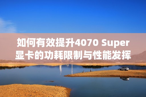 如何有效提升4070 Super显卡的功耗限制与性能发挥